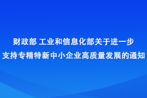 財(cái)政部工業(yè)和信息化部關(guān)于進(jìn)一步支持專精特新中小企業(yè)高質(zhì)量發(fā)展的通知
