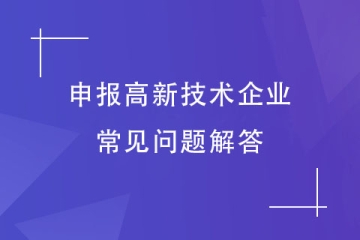 想要申報2024年高新技術(shù)企業(yè)，這些常見問題你有嗎？