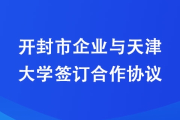 開(kāi)封市企業(yè)與天津大學(xué)簽訂合作協(xié)議