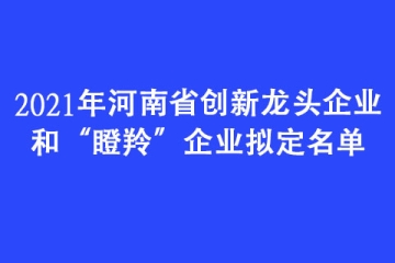 2021年河南省創(chuàng)新龍頭企業(yè)和“瞪羚”企業(yè)擬定名單