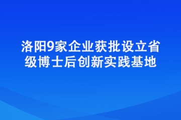 洛陽9家企業(yè)獲批設(shè)立省級博士后創(chuàng)新實踐基地