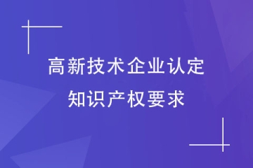 申報(bào)2024年高新技術(shù)企業(yè)，對知識產(chǎn)權(quán)有什么要求？