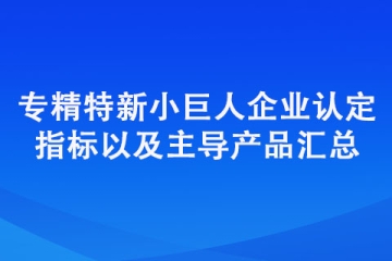 專精特新“小巨人”企業(yè)認定標準（認定指標以及主導(dǎo)產(chǎn)品匯總）
