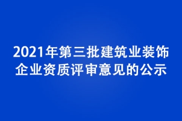2021年第三批建筑業(yè)裝飾企業(yè)資質(zhì)評(píng)審意見(jiàn)的公示