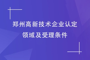 2024年鄭州首批申報高新技術(shù)企業(yè)，認定領(lǐng)域及受理條件