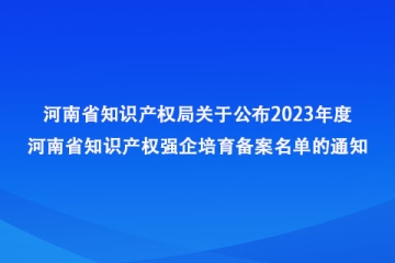 河南省知識產(chǎn)權局關于公布2023年度河南省知識產(chǎn)權強企培育備案名單的通知