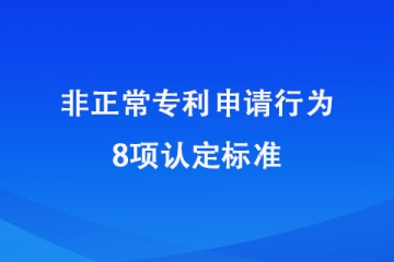 2024年1月20日起施行！非正常申請專利的8種認(rèn)定標(biāo)準(zhǔn)！