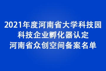 2021年度河南省大學(xué)科技園、科技企業(yè)孵化器認定和河南省眾創(chuàng)空間備案名單
