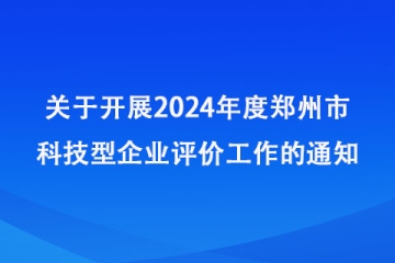 關(guān)于開展2024年度鄭州市科技型企業(yè)評(píng)價(jià)工作的通知_鄭州市科學(xué)技術(shù)局