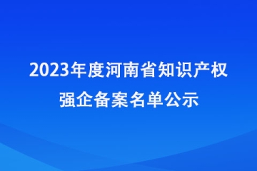 2023年度河南省知識(shí)產(chǎn)權(quán)強(qiáng)企備案名單公示_河南知識(shí)產(chǎn)權(quán)局