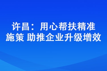 許昌：用心幫扶精準施策 助推企業(yè)升級增效