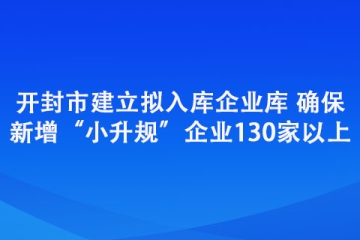 開封市建立擬入庫企業(yè)庫 確保新增“小升規(guī)”企業(yè)130家以上