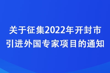 關(guān)于征集2022年開(kāi)封市引進(jìn)外國(guó)專(zhuān)家項(xiàng)目的通知