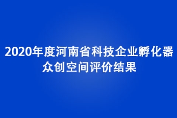 2020年度河南省科技企業(yè)孵化器、眾創(chuàng)空間評價(jià)結(jié)果