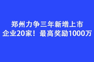鄭州力爭三年新增上市企業(yè)20家！最高獎勵1000萬