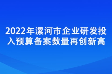 2022年漯河市企業(yè)研發(fā)投入預(yù)算備案數(shù)量再創(chuàng)新高