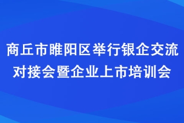 商丘市睢陽區(qū)舉行銀企交流對(duì)接會(huì)暨企業(yè)上市培訓(xùn)會(huì)