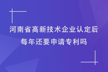 獲得河南省高新技術(shù)企業(yè)資格后，每年還要申請專利嗎？