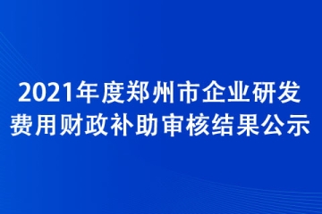 2021年度鄭州市企業(yè)研發(fā)費用財政補助審核結(jié)果公示