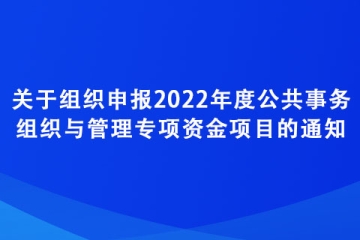 關(guān)于組織申報2022年度公共事務(wù)組織與管理專項資金項目的通知