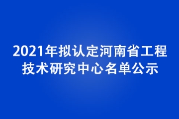 2021年擬認(rèn)定河南省工程技術(shù)研究中心名單公示