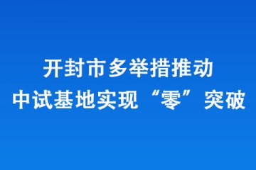 開封市多舉措推動中試基地實現(xiàn)“零”突破