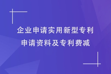 企業(yè)如何申請實用新型專利？申請資料及專利費減明細