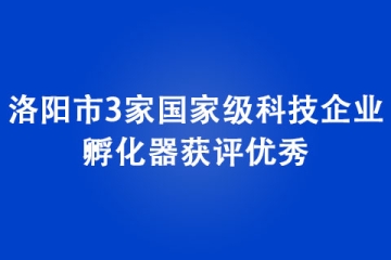洛陽(yáng)市3家國(guó)家級(jí)科技企業(yè)孵化器獲評(píng)優(yōu)秀