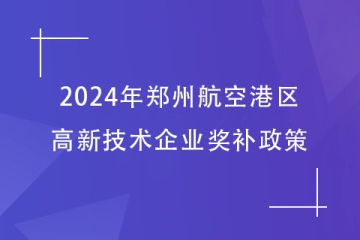 2024年鄭州航空港區(qū)的高新技術(shù)企業(yè)獎補政策，最高40萬！