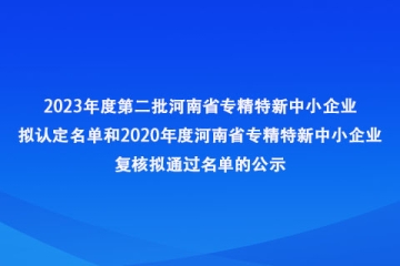 關(guān)于2023年度第二批河南省專精特新中小企業(yè)擬認(rèn)定名單和2020年度河南省專精特新中小企業(yè)復(fù)核擬通過(guò)名單的公示