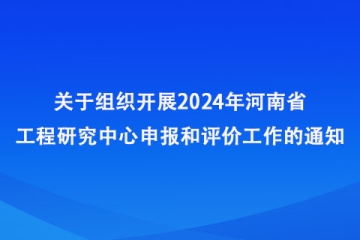 關(guān)于組織開展2024年河南省工程研究中心申報(bào)和評(píng)價(jià)工作的通知_河南省發(fā)展和改革委員會(huì)