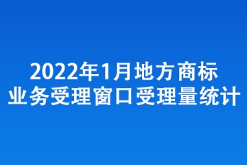 2022年1月地方商標(biāo)業(yè)務(wù)受理窗口受理量統(tǒng)計(jì)