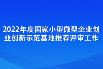 2022年度國家小型微型企業(yè)創(chuàng)業(yè)創(chuàng)新示范基地推薦評審工作