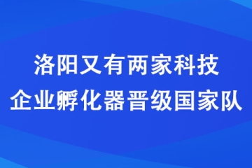 洛陽又有兩家科技企業(yè)孵化器晉級(jí)國家隊(duì)