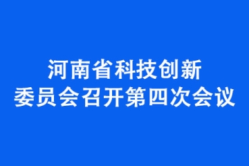 河南省科技創(chuàng)新委員會(huì)召開第四次會(huì)議