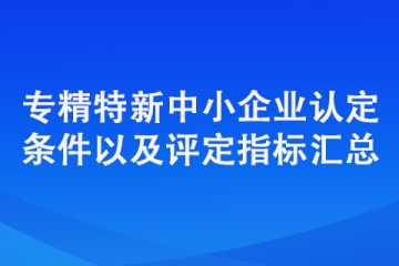 專精特新中小企業(yè)認(rèn)定標(biāo)準(zhǔn)（認(rèn)定條件以及評(píng)定指標(biāo)匯總）