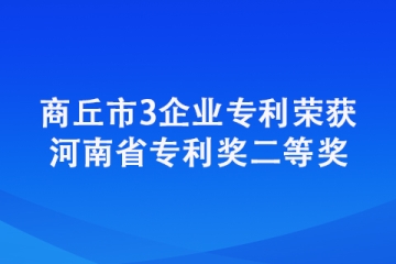 商丘市3企業(yè)專利榮獲河南省專利獎(jiǎng)二等獎(jiǎng)
