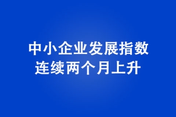 中小企業(yè)發(fā)展指數(shù)連續(xù)兩個月上升
