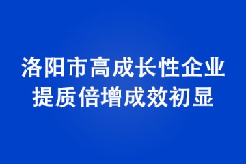 洛陽市高成長性企業(yè)提質(zhì)倍增成效初顯