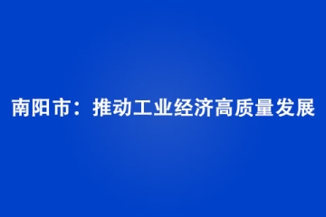 南陽市：推動工業(yè)經(jīng)濟高質(zhì)量發(fā)展