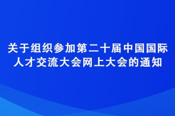 關(guān)于組織參加第二十屆中國國際人才交流大會網(wǎng)上大會的通知