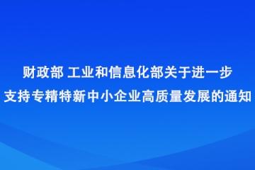 財政部 工業(yè)和信息化部關于進一步支持專精特新中小企業(yè)高質量發(fā)展的通知