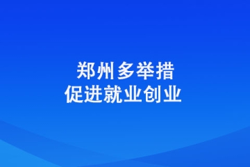鄭州多舉措促進就業(yè)創(chuàng)業(yè) 