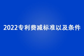 2022專利費減標(biāo)準(zhǔn)是什么？有哪些條件？
