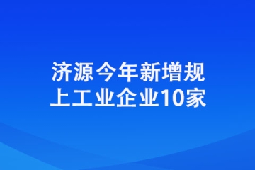 濟(jì)源今年新增規(guī)上工業(yè)企業(yè)10家