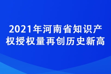2021年河南省知識產權授權量再創(chuàng)歷史新高