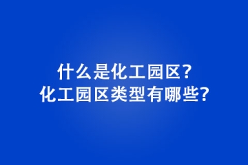 什么是化工園區(qū)？化工園區(qū)類型有哪些？