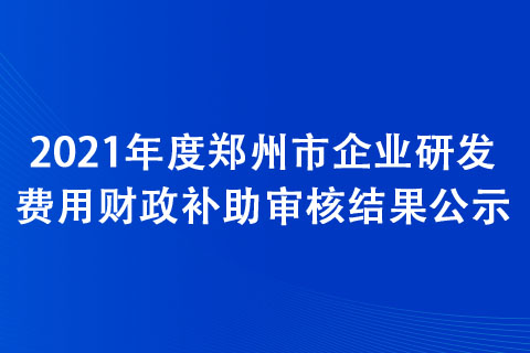 2021年度鄭州市企業(yè)研發(fā)費用財政補助審核結果公示