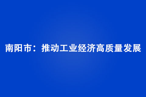 南陽市：推動工業(yè)經濟高質量發(fā)展