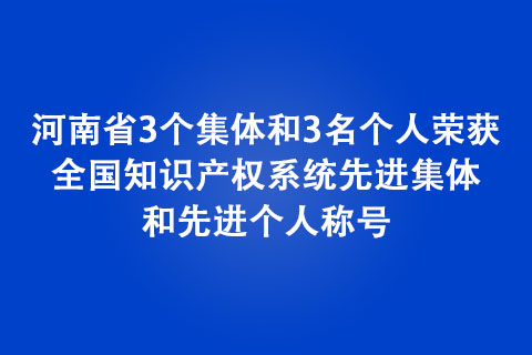 河南省3個(gè)集體和3名個(gè)人榮獲全國知識產(chǎn)權(quán)系統(tǒng)先進(jìn)集體和先進(jìn)個(gè)人稱號